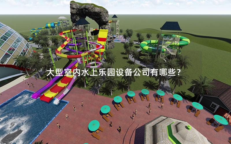 大型室內(nèi)水上樂(lè)園設(shè)備公司有哪些？