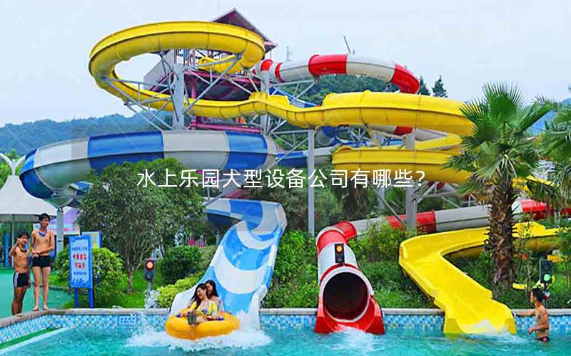 水上樂園大型設(shè)備公司有哪些？