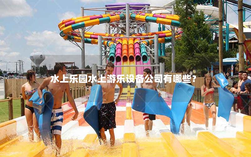 水上樂園水上游樂設備公司有哪些？